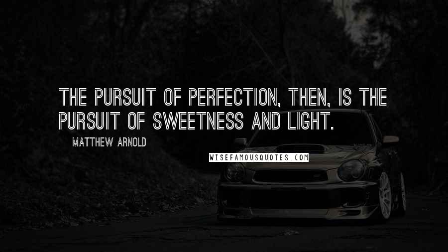 Matthew Arnold Quotes: The pursuit of perfection, then, is the pursuit of sweetness and light.