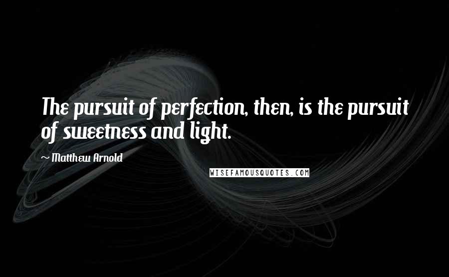 Matthew Arnold Quotes: The pursuit of perfection, then, is the pursuit of sweetness and light.