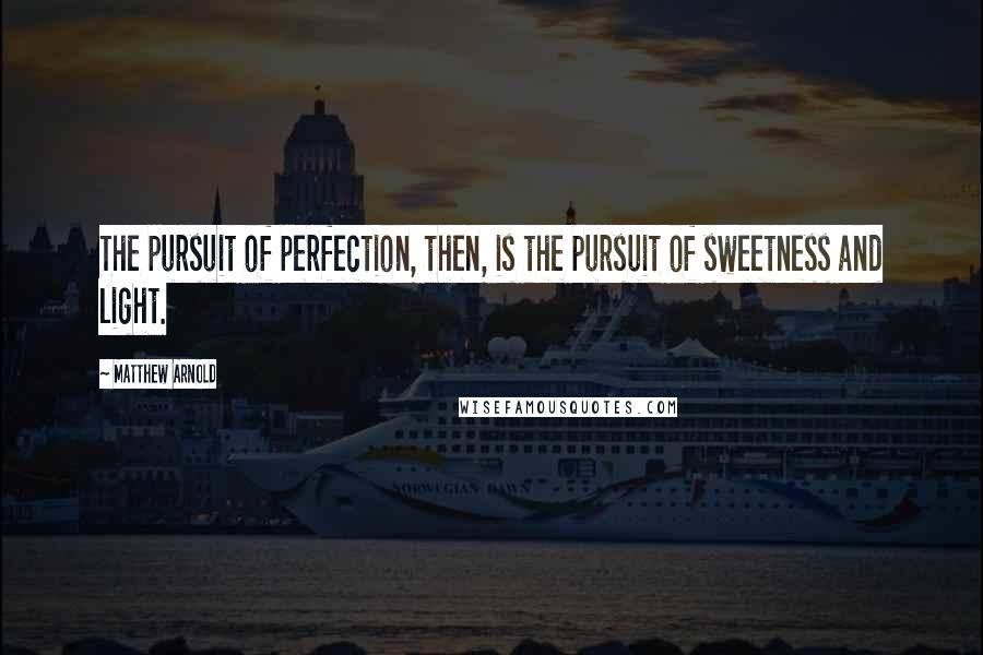 Matthew Arnold Quotes: The pursuit of perfection, then, is the pursuit of sweetness and light.