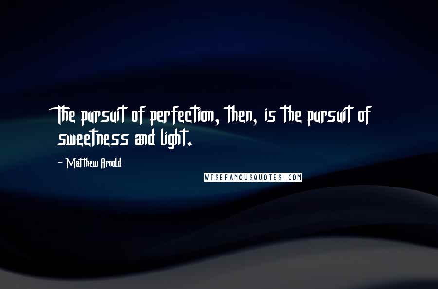Matthew Arnold Quotes: The pursuit of perfection, then, is the pursuit of sweetness and light.