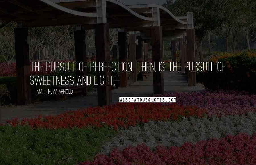 Matthew Arnold Quotes: The pursuit of perfection, then, is the pursuit of sweetness and light.