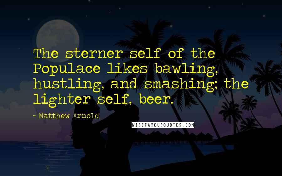 Matthew Arnold Quotes: The sterner self of the Populace likes bawling, hustling, and smashing; the lighter self, beer.