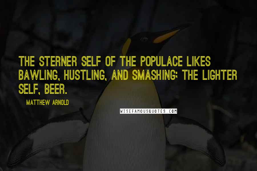 Matthew Arnold Quotes: The sterner self of the Populace likes bawling, hustling, and smashing; the lighter self, beer.