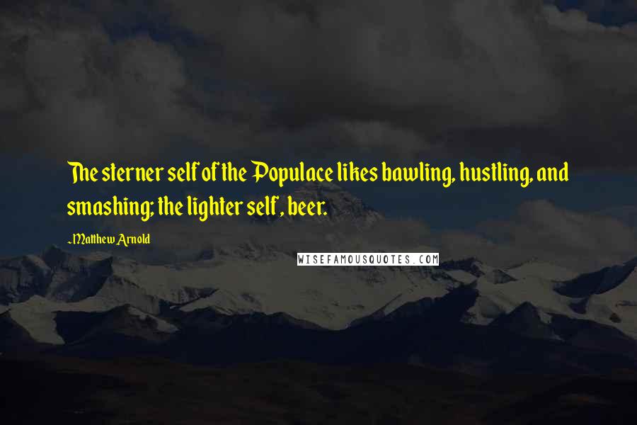 Matthew Arnold Quotes: The sterner self of the Populace likes bawling, hustling, and smashing; the lighter self, beer.