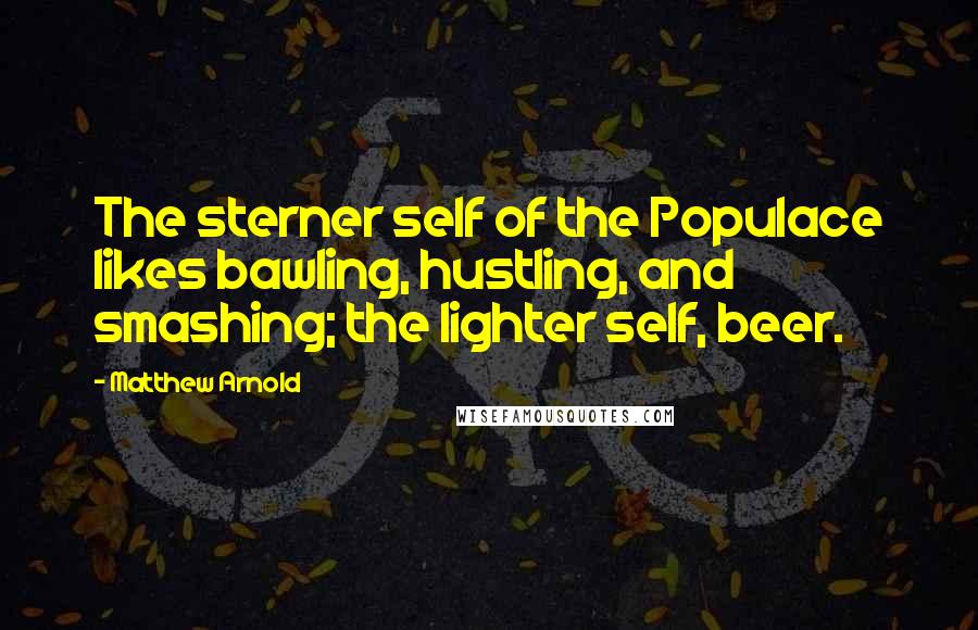 Matthew Arnold Quotes: The sterner self of the Populace likes bawling, hustling, and smashing; the lighter self, beer.