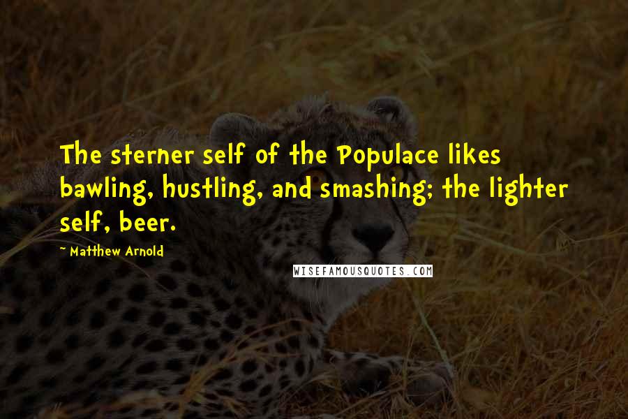 Matthew Arnold Quotes: The sterner self of the Populace likes bawling, hustling, and smashing; the lighter self, beer.