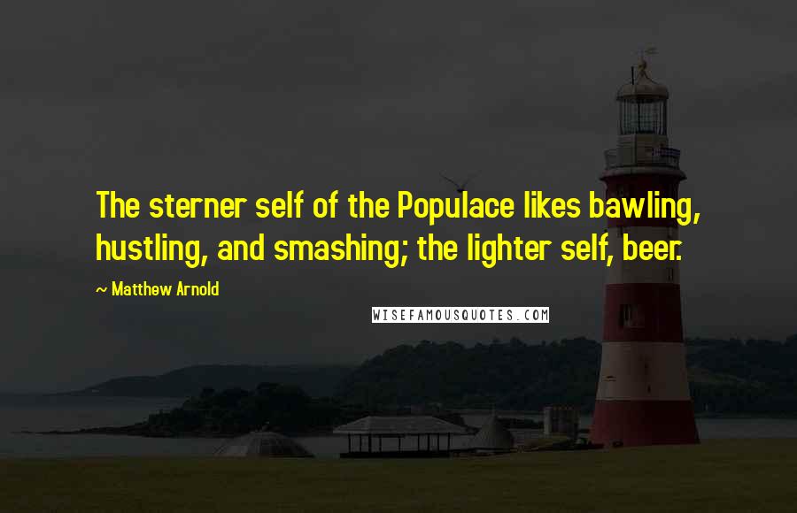 Matthew Arnold Quotes: The sterner self of the Populace likes bawling, hustling, and smashing; the lighter self, beer.