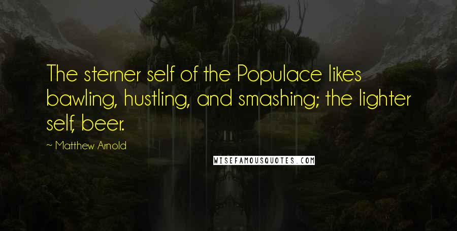 Matthew Arnold Quotes: The sterner self of the Populace likes bawling, hustling, and smashing; the lighter self, beer.