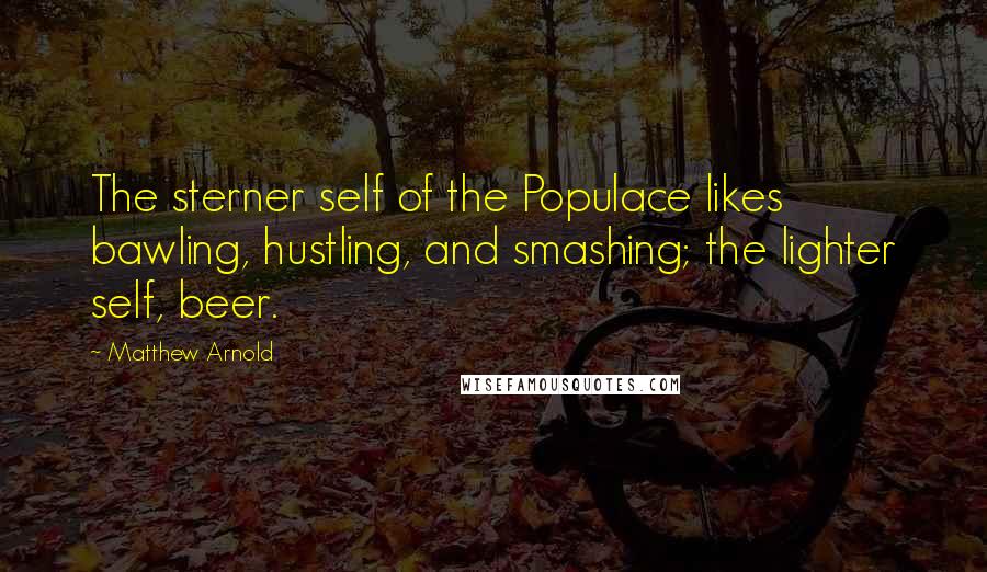 Matthew Arnold Quotes: The sterner self of the Populace likes bawling, hustling, and smashing; the lighter self, beer.