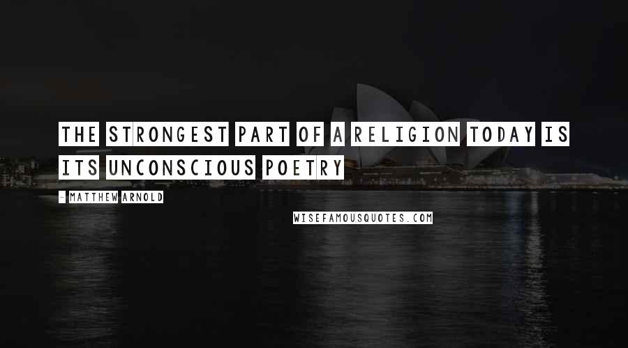 Matthew Arnold Quotes: The strongest part of a religion today is its unconscious poetry