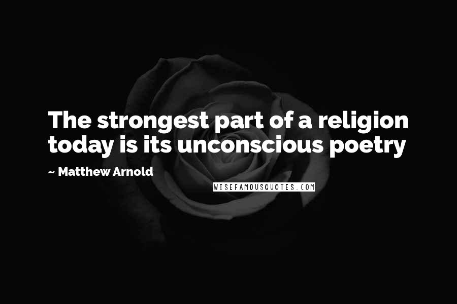 Matthew Arnold Quotes: The strongest part of a religion today is its unconscious poetry