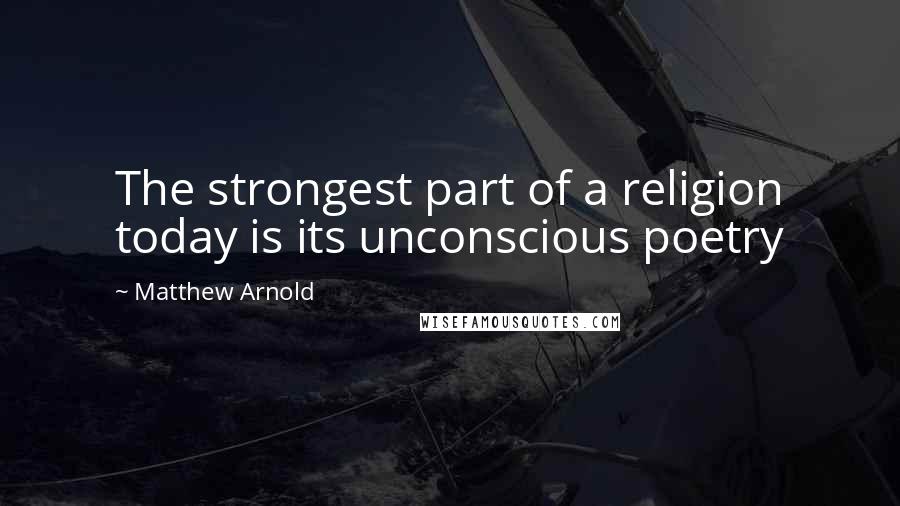 Matthew Arnold Quotes: The strongest part of a religion today is its unconscious poetry