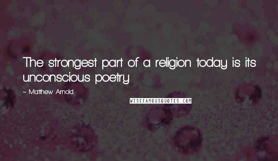 Matthew Arnold Quotes: The strongest part of a religion today is its unconscious poetry