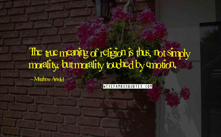 Matthew Arnold Quotes: The true meaning of religion is thus, not simply morality, but morality touched by emotion.