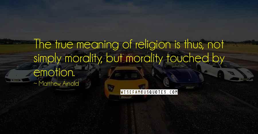 Matthew Arnold Quotes: The true meaning of religion is thus, not simply morality, but morality touched by emotion.