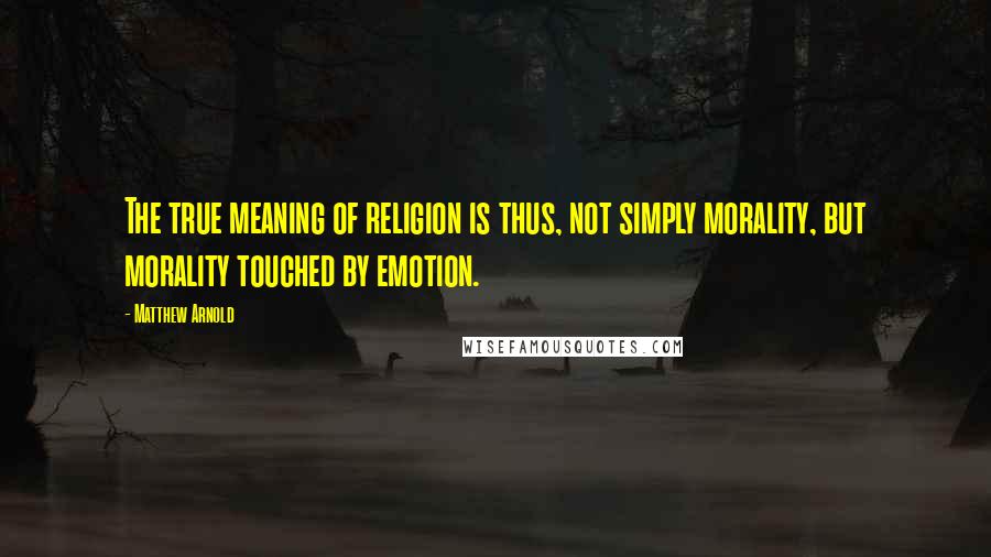 Matthew Arnold Quotes: The true meaning of religion is thus, not simply morality, but morality touched by emotion.