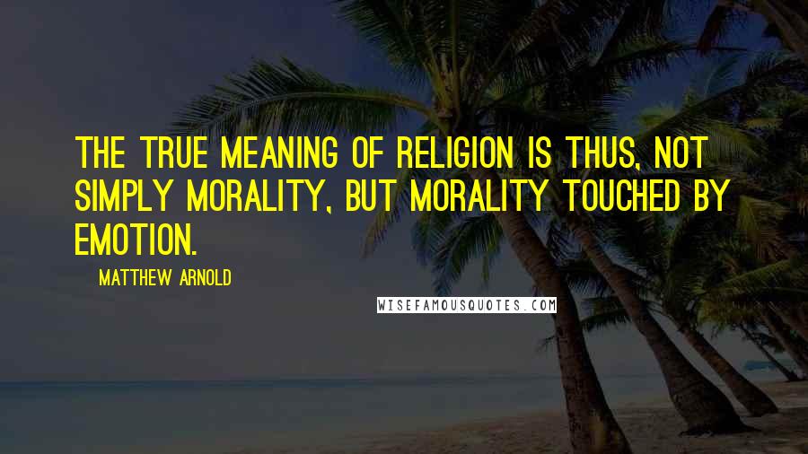 Matthew Arnold Quotes: The true meaning of religion is thus, not simply morality, but morality touched by emotion.