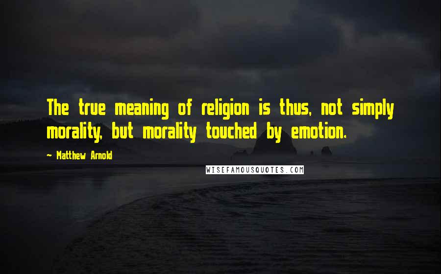Matthew Arnold Quotes: The true meaning of religion is thus, not simply morality, but morality touched by emotion.