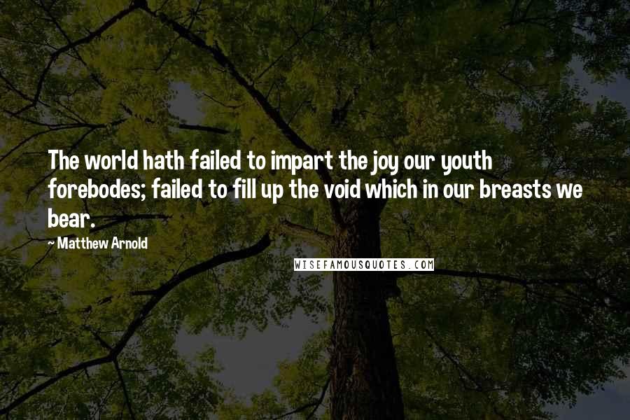Matthew Arnold Quotes: The world hath failed to impart the joy our youth forebodes; failed to fill up the void which in our breasts we bear.