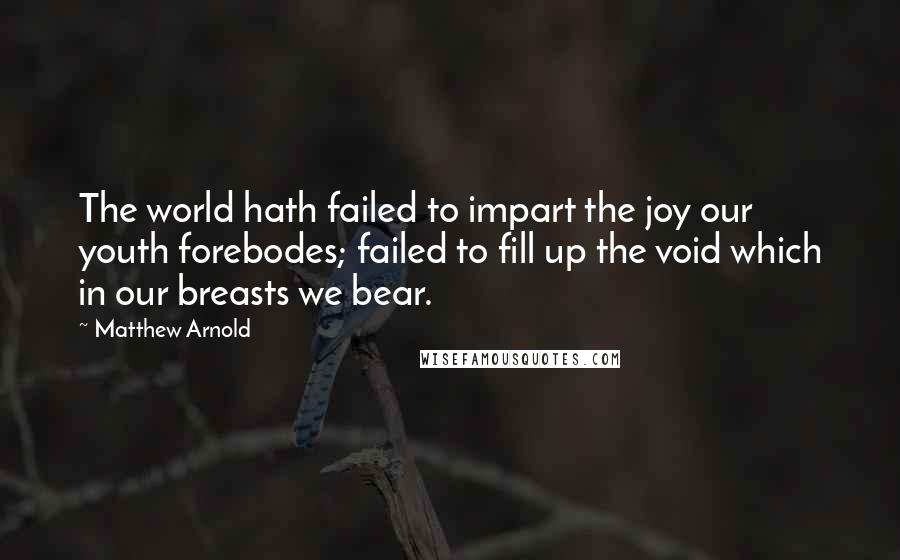 Matthew Arnold Quotes: The world hath failed to impart the joy our youth forebodes; failed to fill up the void which in our breasts we bear.