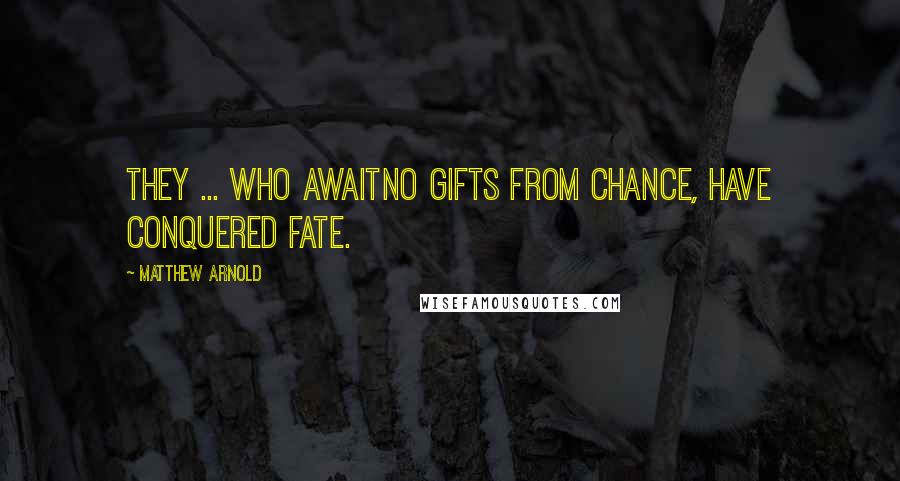 Matthew Arnold Quotes: They ... who awaitNo gifts from Chance, have conquered Fate.