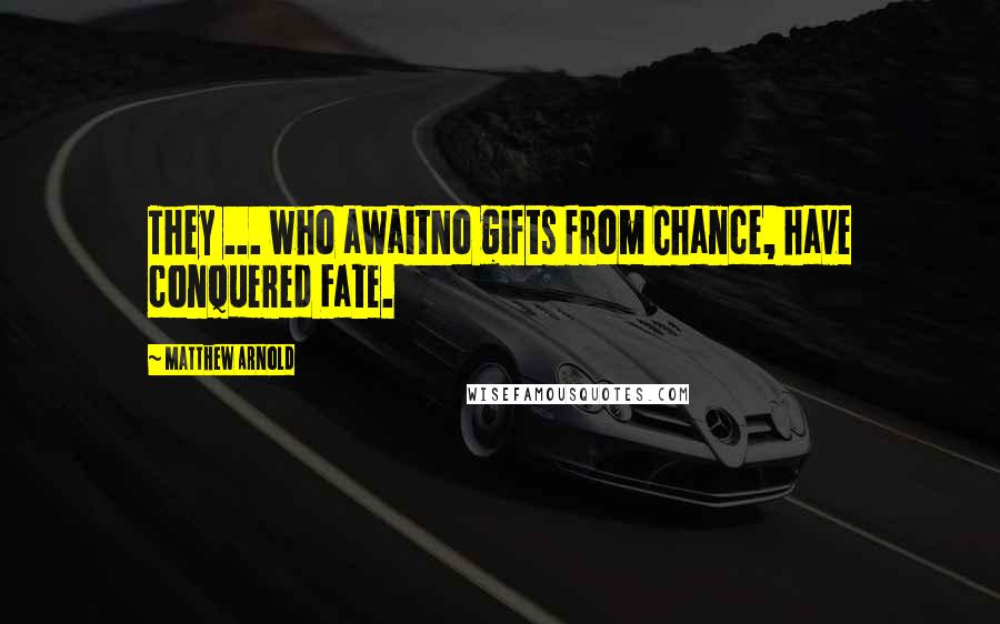 Matthew Arnold Quotes: They ... who awaitNo gifts from Chance, have conquered Fate.