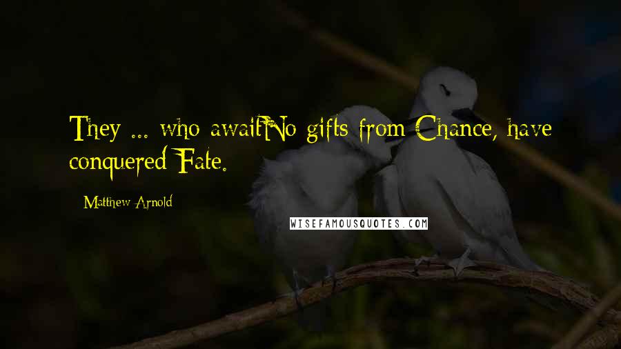 Matthew Arnold Quotes: They ... who awaitNo gifts from Chance, have conquered Fate.