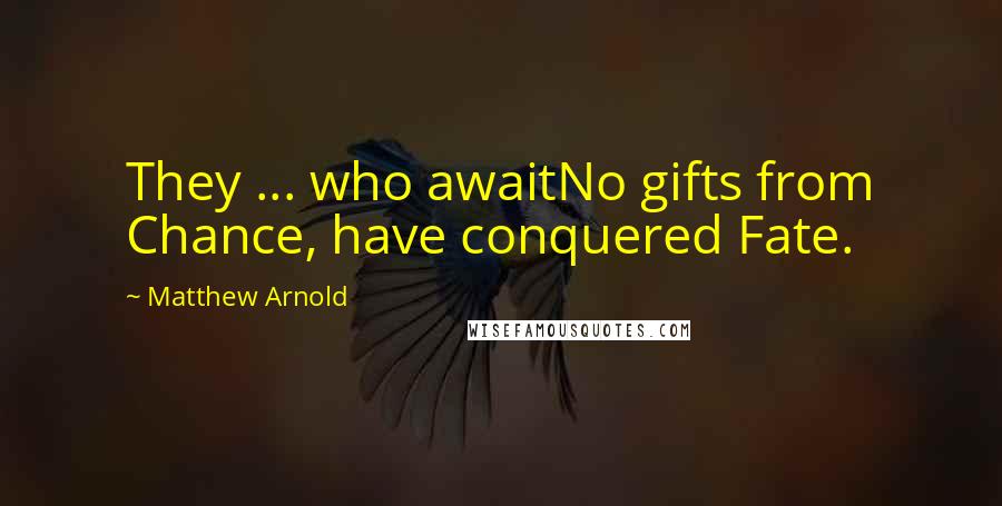 Matthew Arnold Quotes: They ... who awaitNo gifts from Chance, have conquered Fate.