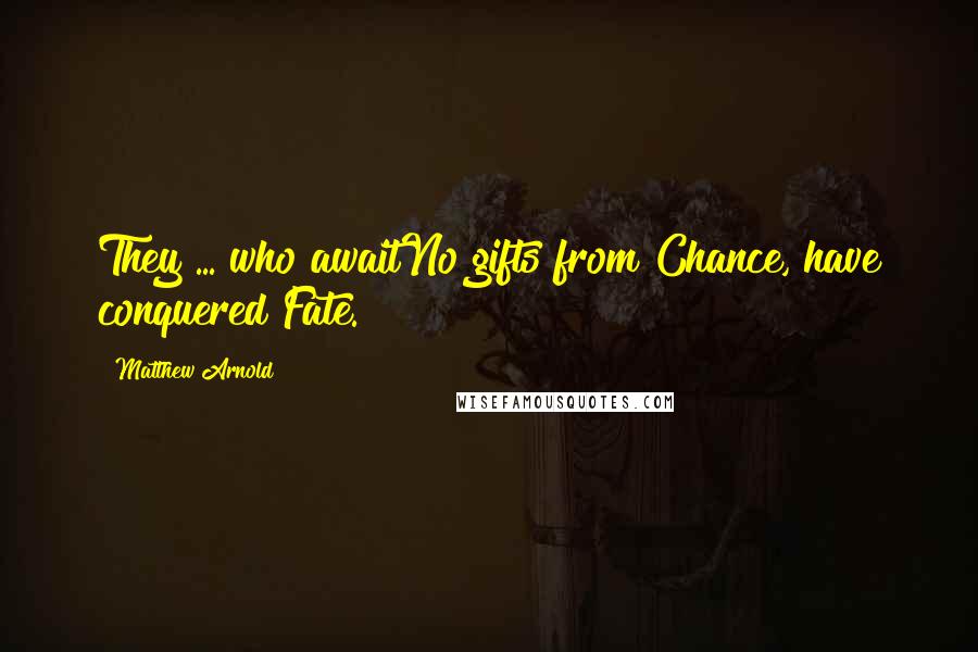 Matthew Arnold Quotes: They ... who awaitNo gifts from Chance, have conquered Fate.