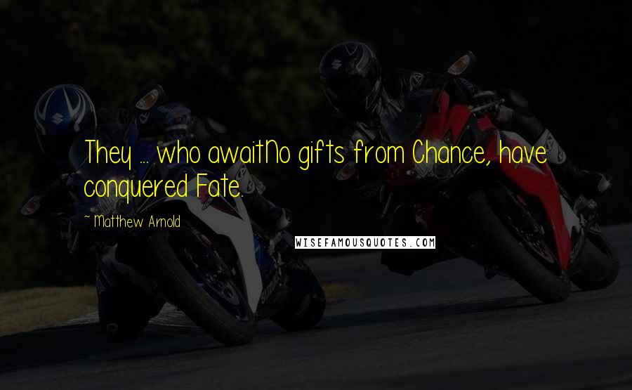 Matthew Arnold Quotes: They ... who awaitNo gifts from Chance, have conquered Fate.