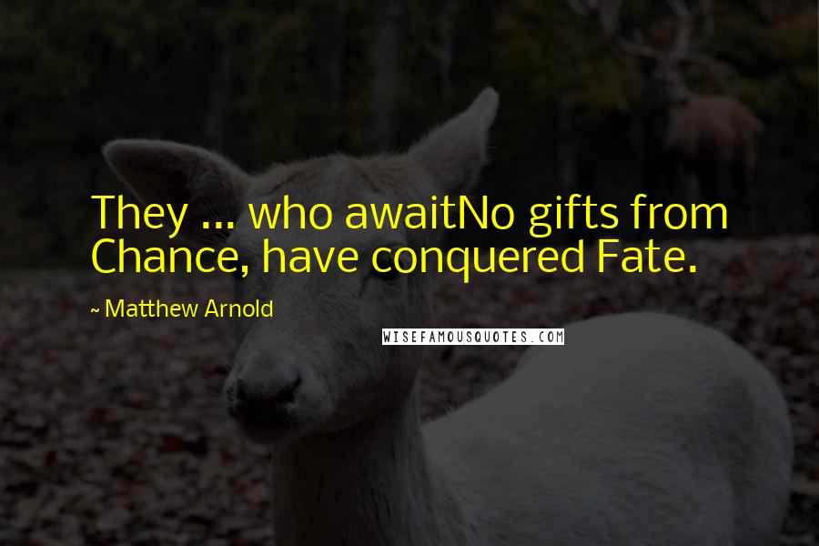 Matthew Arnold Quotes: They ... who awaitNo gifts from Chance, have conquered Fate.