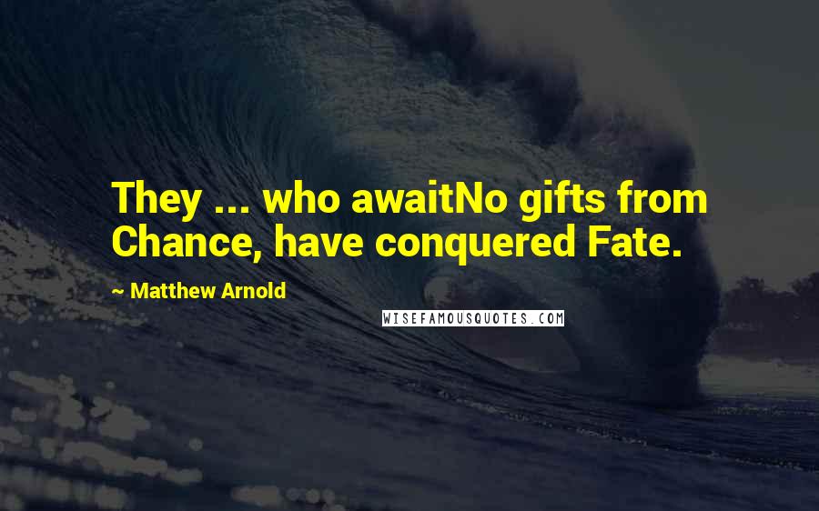 Matthew Arnold Quotes: They ... who awaitNo gifts from Chance, have conquered Fate.