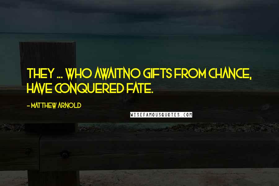 Matthew Arnold Quotes: They ... who awaitNo gifts from Chance, have conquered Fate.