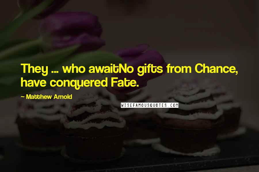 Matthew Arnold Quotes: They ... who awaitNo gifts from Chance, have conquered Fate.