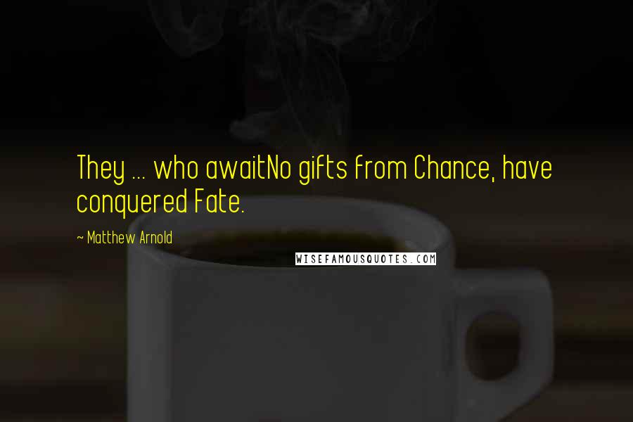 Matthew Arnold Quotes: They ... who awaitNo gifts from Chance, have conquered Fate.