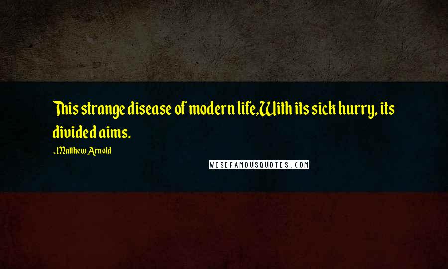Matthew Arnold Quotes: This strange disease of modern life,With its sick hurry, its divided aims.