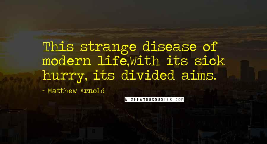 Matthew Arnold Quotes: This strange disease of modern life,With its sick hurry, its divided aims.