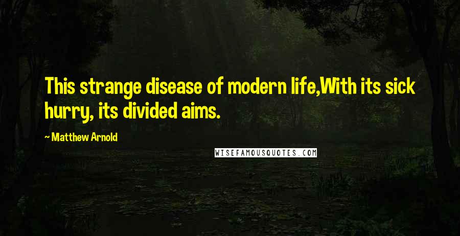 Matthew Arnold Quotes: This strange disease of modern life,With its sick hurry, its divided aims.