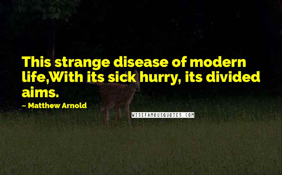 Matthew Arnold Quotes: This strange disease of modern life,With its sick hurry, its divided aims.