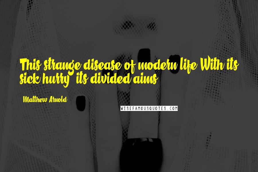 Matthew Arnold Quotes: This strange disease of modern life,With its sick hurry, its divided aims.