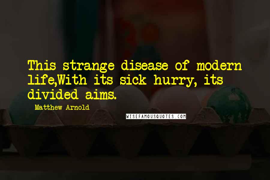 Matthew Arnold Quotes: This strange disease of modern life,With its sick hurry, its divided aims.
