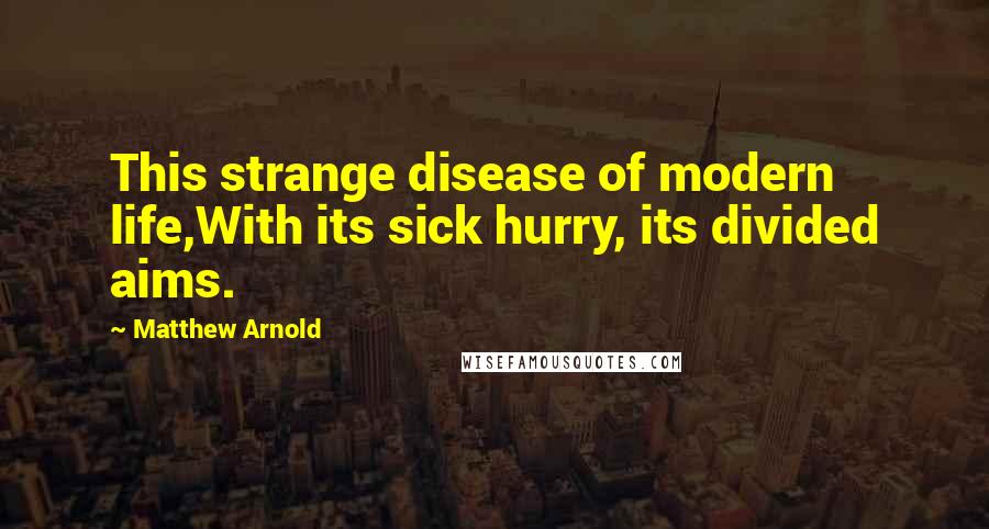 Matthew Arnold Quotes: This strange disease of modern life,With its sick hurry, its divided aims.