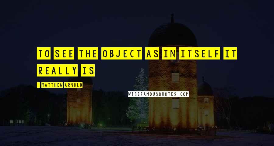 Matthew Arnold Quotes: To see the object as in itself it really is