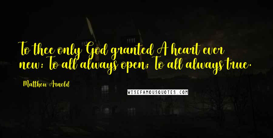 Matthew Arnold Quotes: To thee only God granted A heart ever new: To all always open; To all always true.