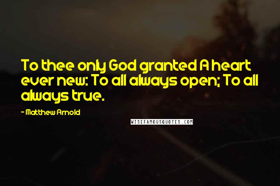 Matthew Arnold Quotes: To thee only God granted A heart ever new: To all always open; To all always true.