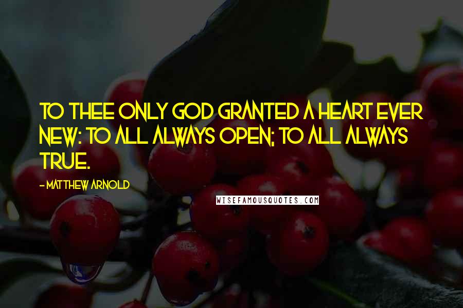 Matthew Arnold Quotes: To thee only God granted A heart ever new: To all always open; To all always true.