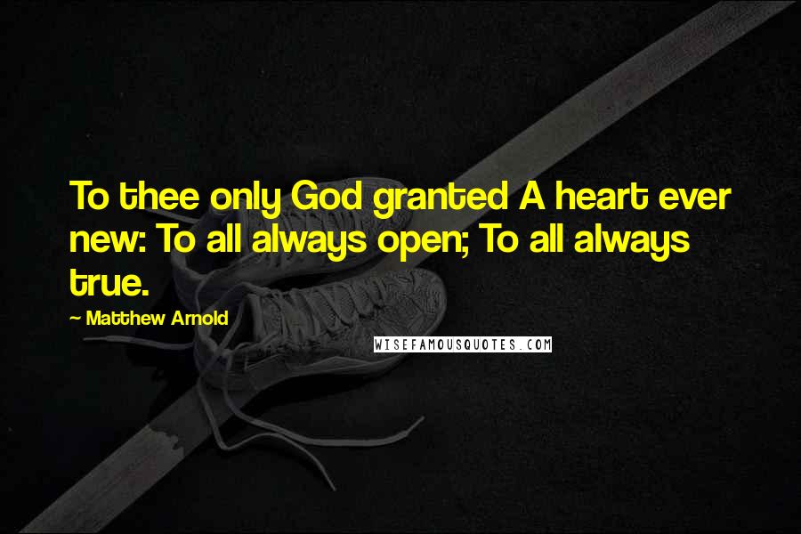 Matthew Arnold Quotes: To thee only God granted A heart ever new: To all always open; To all always true.