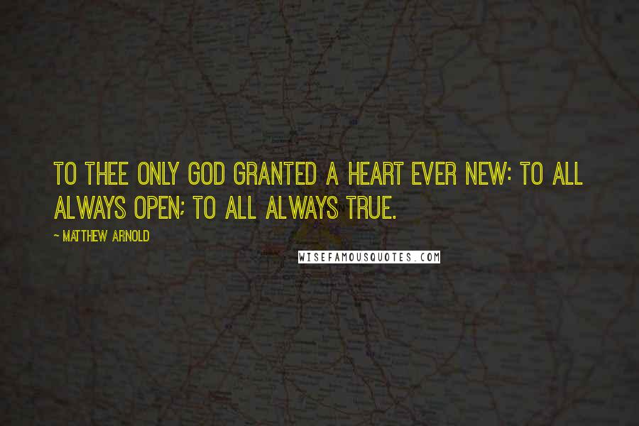 Matthew Arnold Quotes: To thee only God granted A heart ever new: To all always open; To all always true.