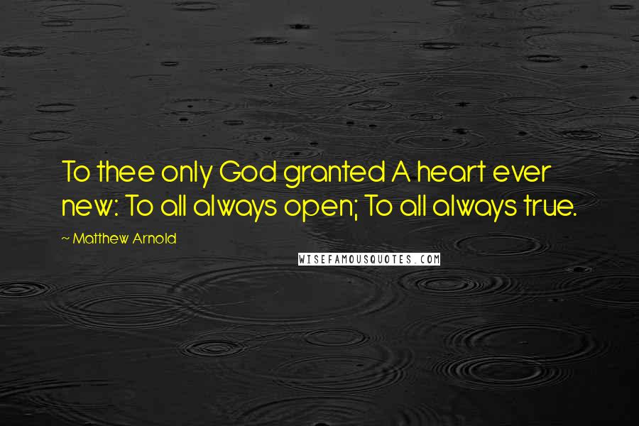 Matthew Arnold Quotes: To thee only God granted A heart ever new: To all always open; To all always true.