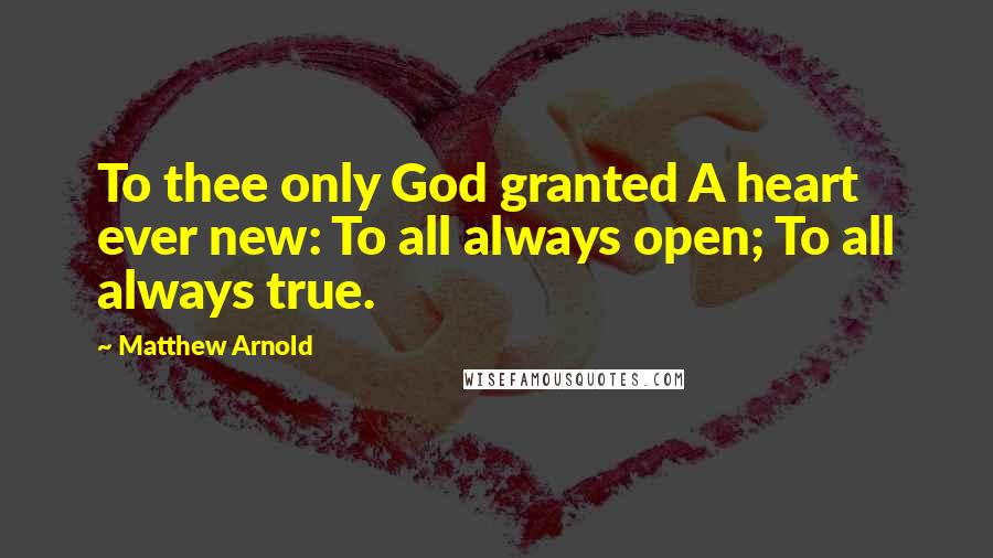 Matthew Arnold Quotes: To thee only God granted A heart ever new: To all always open; To all always true.